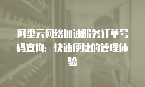 阿里云网络加速服务订单号码查询：快速便捷的管理体验