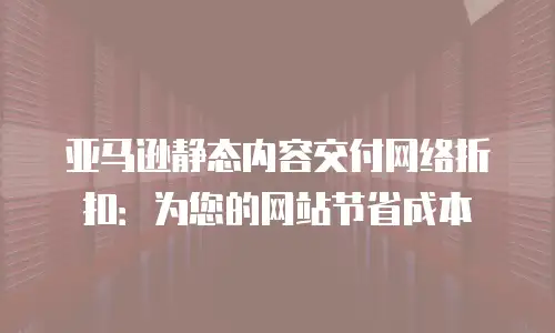 亚马逊静态内容交付网络折扣：为您的网站节省成本