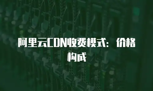 阿里云CDN收费模式：价格构成