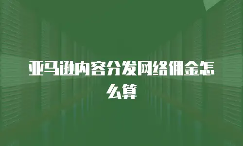 亚马逊内容分发网络佣金怎么算