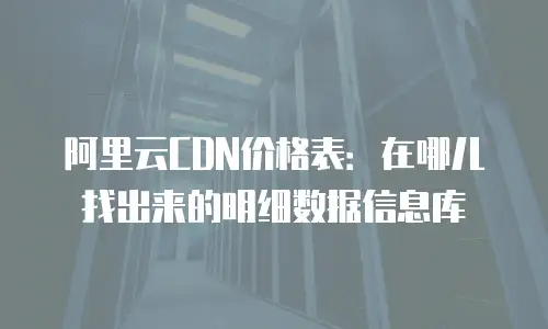 阿里云CDN价格表：在哪儿找出来的明细数据信息库