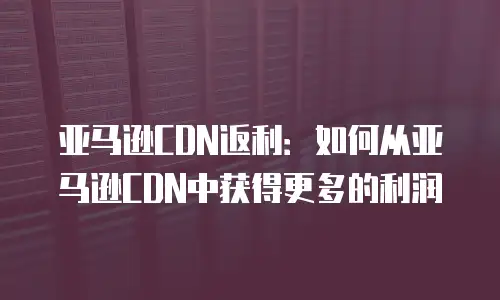 亚马逊CDN返利：如何从亚马逊CDN中获得更多的利润