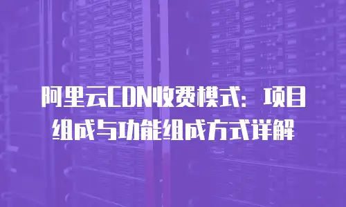 阿里云CDN收费模式：项目组成与功能组成方式详解
