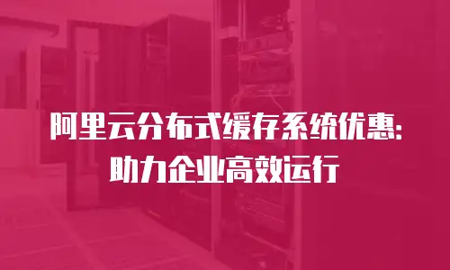 阿里云分布式缓存系统优惠：助力企业高效运行
