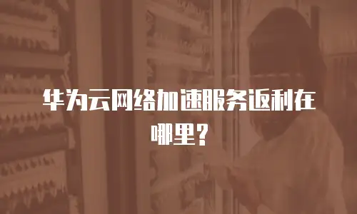 华为云网络加速服务返利在哪里?