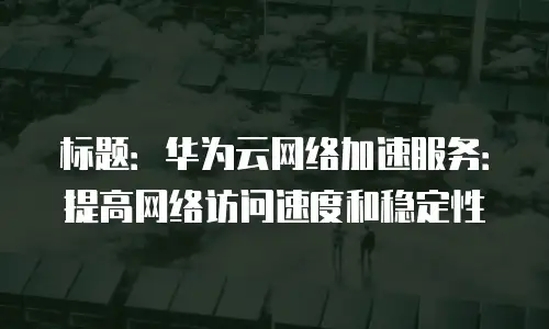 标题：华为云网络加速服务：提高网络访问速度和稳定性

