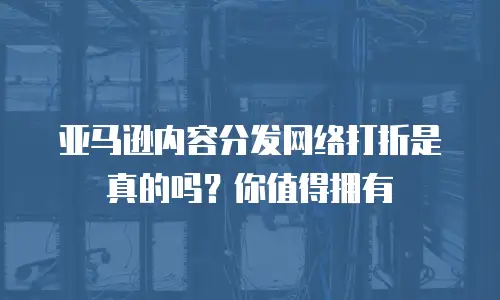 亚马逊内容分发网络打折是真的吗？你值得拥有