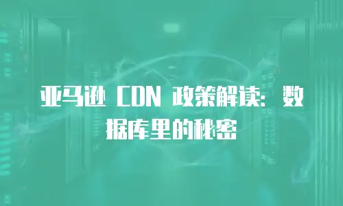 亚马逊 CDN 政策解读：数据库里的秘密