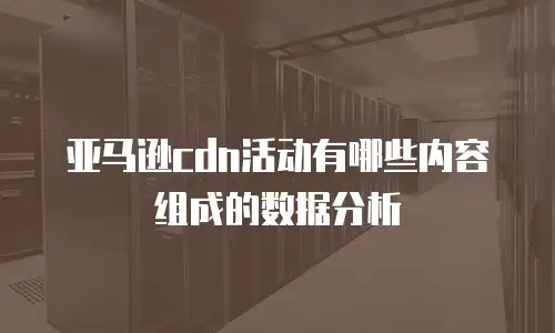 亚马逊cdn活动有哪些内容组成的数据分析