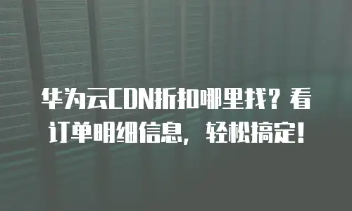 华为云CDN折扣哪里找？看订单明细信息，轻松搞定！