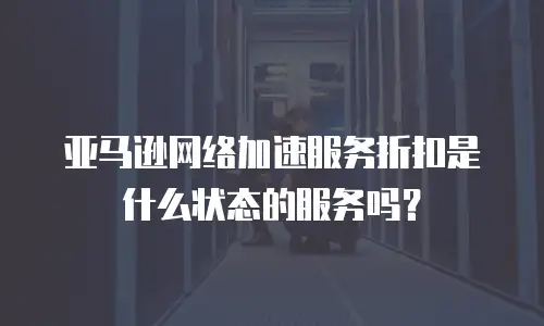 亚马逊网络加速服务折扣是什么状态的服务吗？