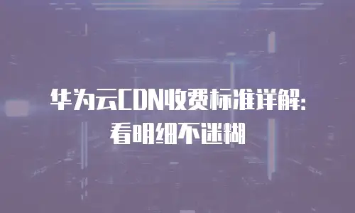 华为云CDN收费标准详解：看明细不迷糊