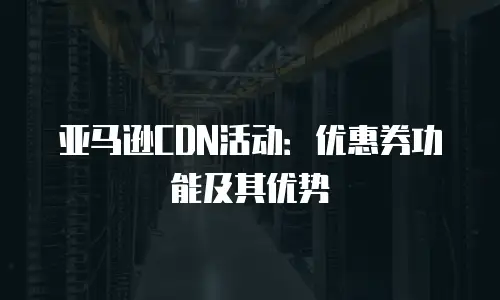 亚马逊CDN活动：优惠券功能及其优势