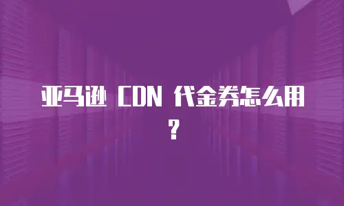 亚马逊 CDN 代金券怎么用？