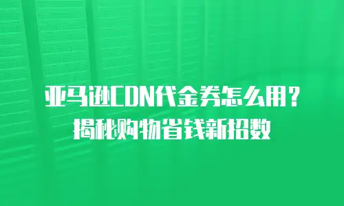 亚马逊CDN代金券怎么用？揭秘购物省钱新招数