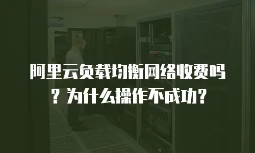 阿里云负载均衡网络收费吗？为什么操作不成功？