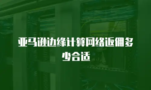 亚马逊边缘计算网络返佣多少合适