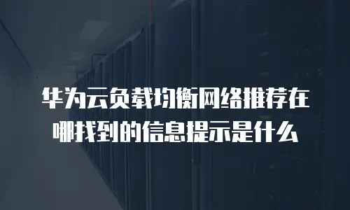 华为云负载均衡网络推荐在哪找到的信息提示是什么