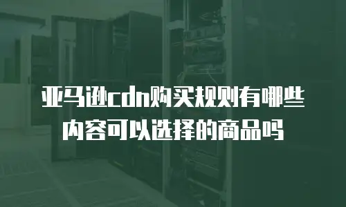 亚马逊cdn购买规则有哪些内容可以选择的商品吗