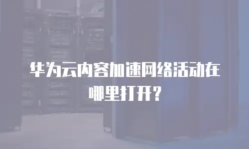 华为云内容加速网络活动在哪里打开？