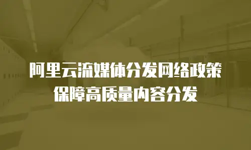 阿里云流媒体分发网络政策保障高质量内容分发