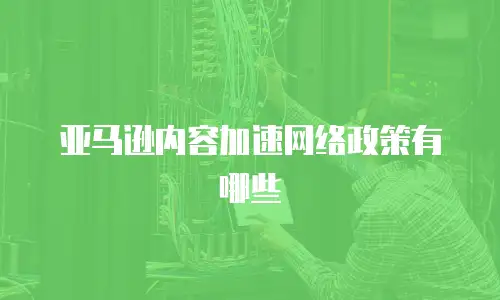 亚马逊内容加速网络政策有哪些