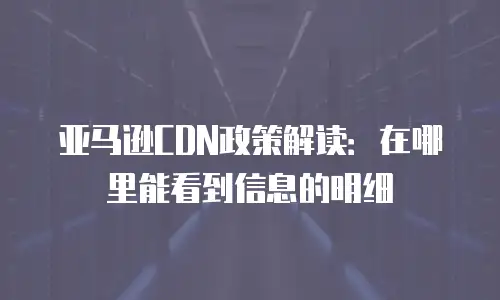 亚马逊CDN政策解读：在哪里能看到信息的明细