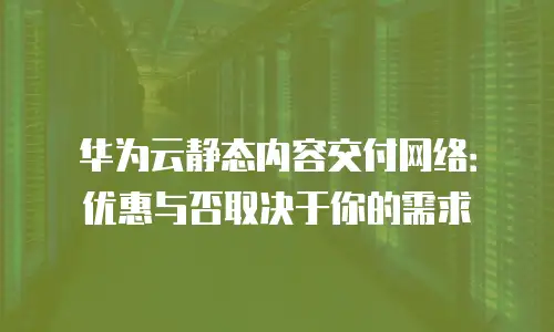 华为云静态内容交付网络：优惠与否取决于你的需求