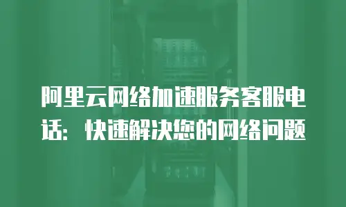 阿里云网络加速服务客服电话：快速解决您的网络问题