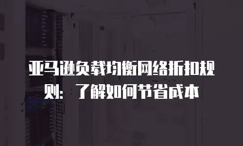 亚马逊负载均衡网络折扣规则：了解如何节省成本
