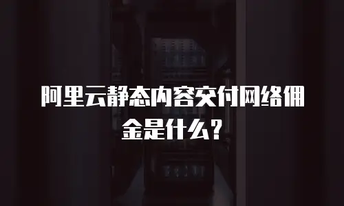 阿里云静态内容交付网络佣金是什么？