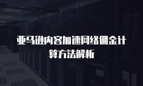 亚马逊内容加速网络佣金计算方法解析