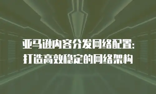 亚马逊内容分发网络配置：打造高效稳定的网络架构