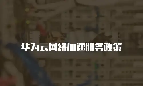 华为云网络加速服务政策