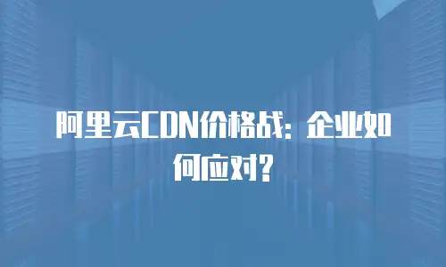 阿里云CDN价格战: 企业如何应对?