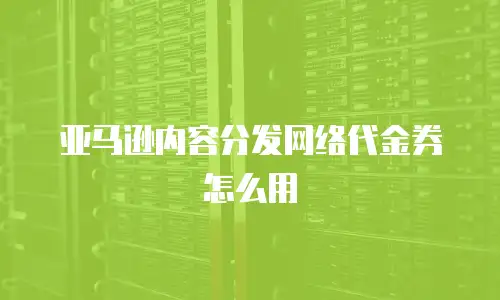 亚马逊内容分发网络代金券怎么用
