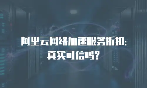 阿里云网络加速服务折扣：真实可信吗？