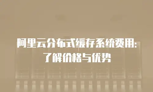 阿里云分布式缓存系统费用：了解价格与优势