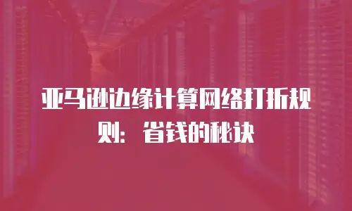 亚马逊边缘计算网络打折规则：省钱的秘诀