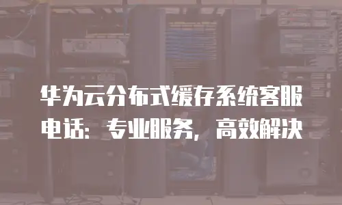 华为云分布式缓存系统客服电话：专业服务，高效解决