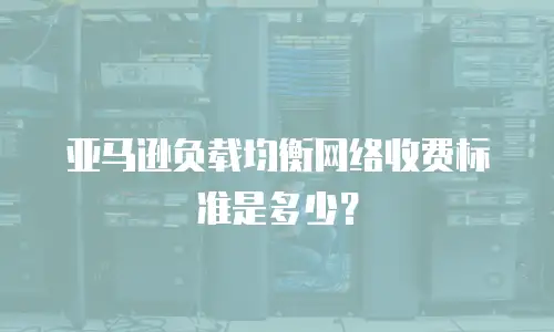 亚马逊负载均衡网络收费标准是多少？
