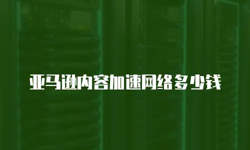亚马逊内容加速网络多少钱