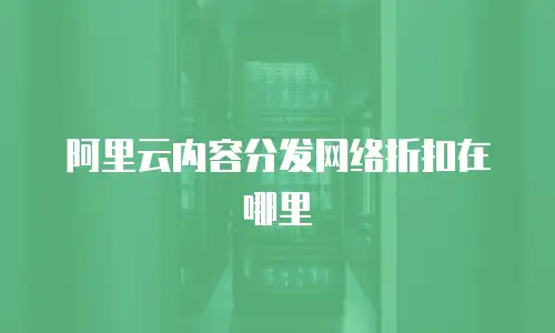 阿里云内容分发网络折扣在哪里