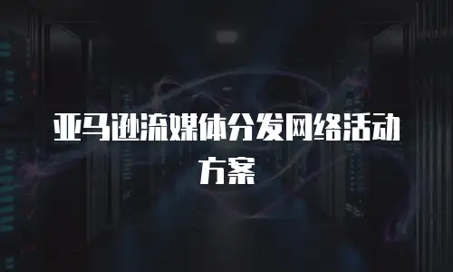 亚马逊流媒体分发网络活动方案