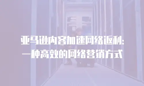 亚马逊内容加速网络返利：一种高效的网络营销方式