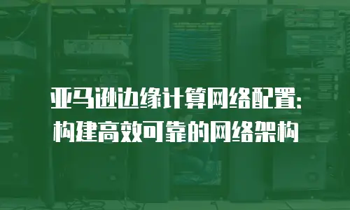 亚马逊边缘计算网络配置：构建高效可靠的网络架构