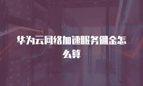 华为云网络加速服务佣金怎么算
