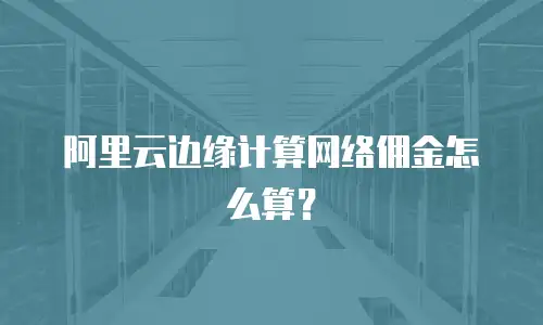 阿里云边缘计算网络佣金怎么算？