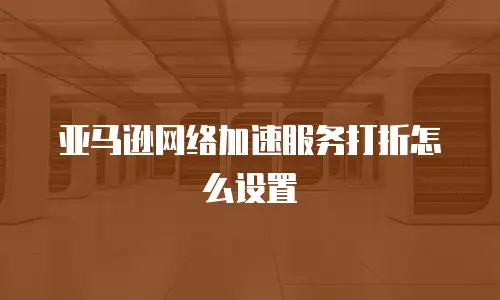 亚马逊网络加速服务打折怎么设置