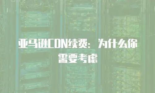亚马逊CDN续费：为什么你需要考虑